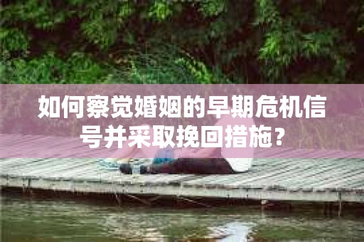 如何察觉婚姻的早期危机信号并采取挽回措施？