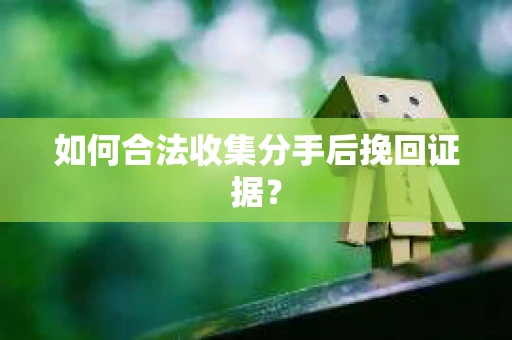 如何合法收集分手后挽回证据？