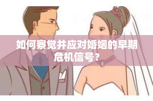 如何察觉并应对婚姻的早期危机信号？