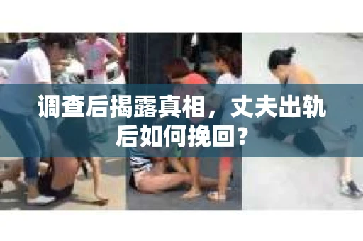 调查后揭露真相，丈夫出轨后如何挽回？