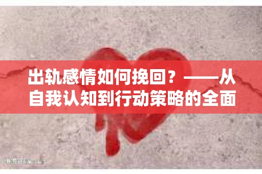 出轨感情如何挽回？——从自我认知到行动策略的全面解析