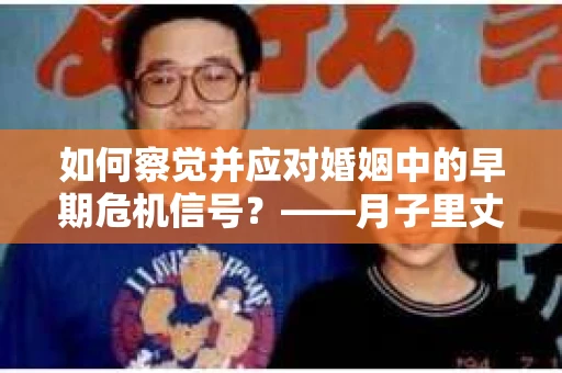 如何察觉并应对婚姻中的早期危机信号？——月子里丈夫出轨后的挽回策略