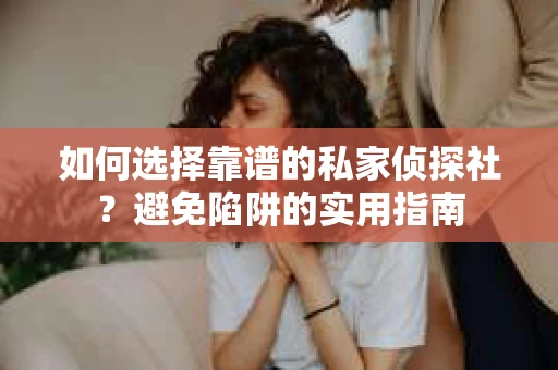 如何选择靠谱的私家侦探社？避免陷阱的实用指南