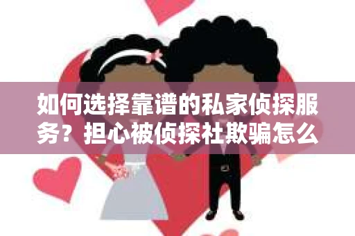 如何选择靠谱的私家侦探服务？担心被侦探社欺骗怎么办？