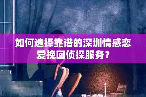 如何选择靠谱的深圳情感恋爱挽回侦探服务？