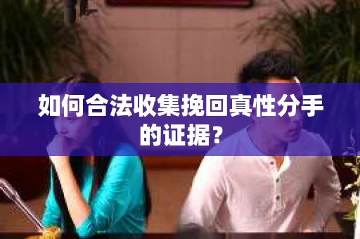 如何合法收集挽回真性分手的证据？