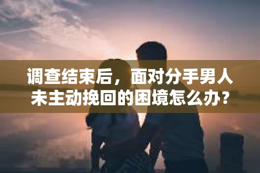 调查结束后，面对分手男人未主动挽回的困境怎么办？