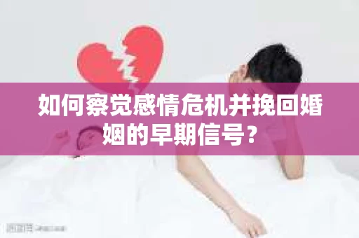 如何察觉感情危机并挽回婚姻的早期信号？