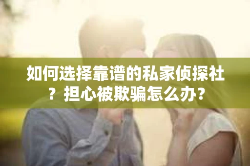 如何选择靠谱的私家侦探社？担心被欺骗怎么办？