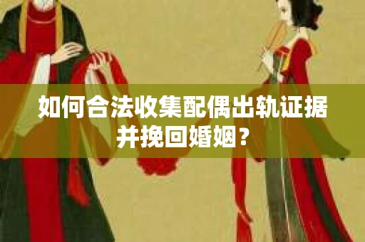 如何合法收集配偶出轨证据并挽回婚姻？