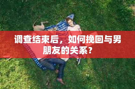 调查结束后，如何挽回与男朋友的关系？