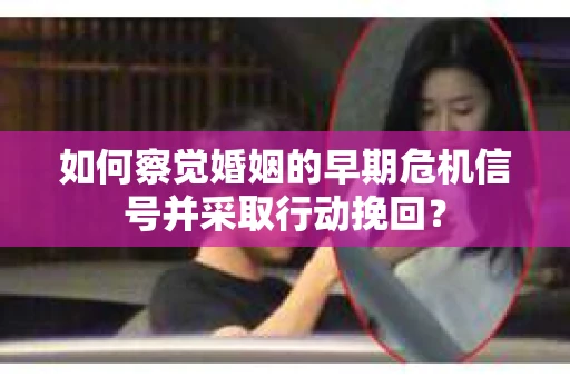 如何察觉婚姻的早期危机信号并采取行动挽回？