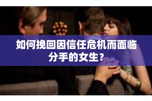 如何挽回因信任危机而面临分手的女生？
