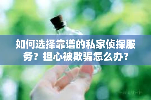 如何选择靠谱的私家侦探服务？担心被欺骗怎么办？