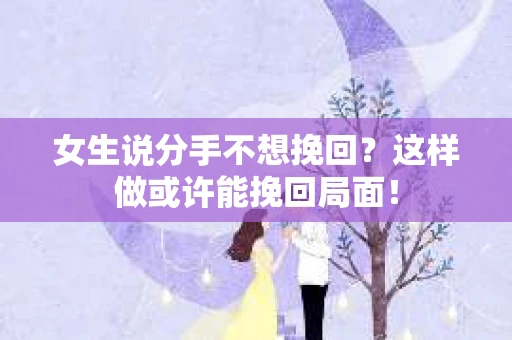 女生说分手不想挽回？这样做或许能挽回局面！