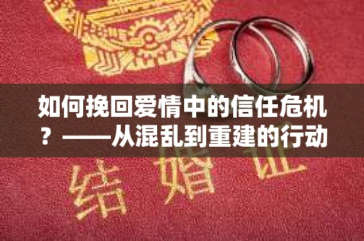 如何挽回爱情中的信任危机？——从混乱到重建的行动指南