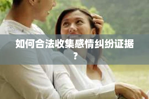 如何合法收集感情纠纷证据？