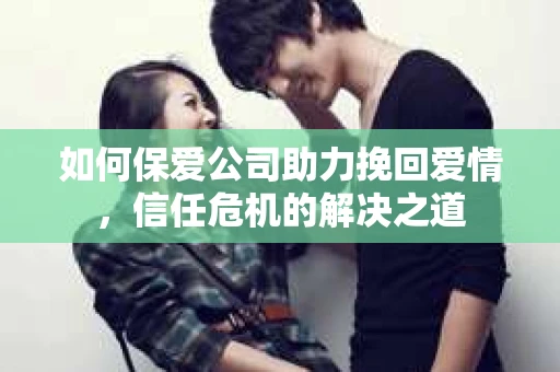 如何保爱公司助力挽回爱情，信任危机的解决之道
