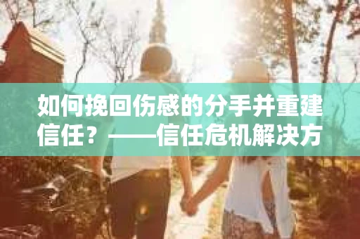 如何挽回伤感的分手并重建信任？——信任危机解决方案