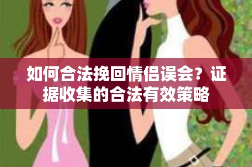 如何合法挽回情侣误会?证据收集的合法有效策略 如何合法挽回情侣误会?证据收集的合法有效策略