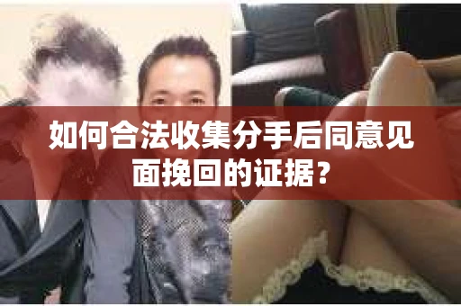 如何合法收集分手后同意见面挽回的证据？