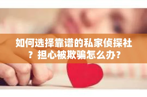 如何选择靠谱的私家侦探社？担心被欺骗怎么办？