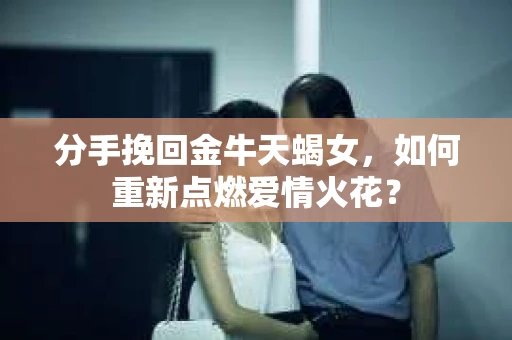 分手挽回金牛天蝎女，如何重新点燃爱情火花？