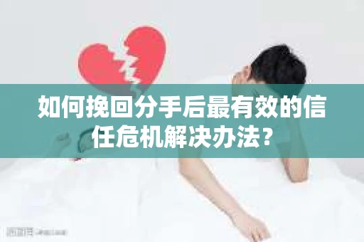 如何挽回分手后最有效的信任危机解决办法？