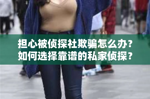 担心被侦探社欺骗怎么办?如何选择靠谱的私家侦探? 担心被侦探社欺骗怎么办?如何选择靠谱的私家侦探?