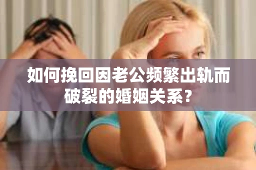 如何挽回因老公频繁出轨而破裂的婚姻关系？