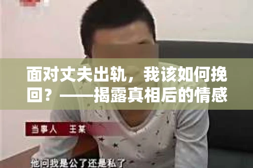 面对丈夫出轨，我该如何挽回？——揭露真相后的情感疗愈与人生决策