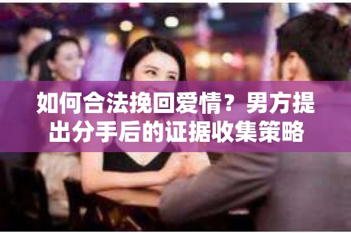 如何合法挽回爱情？男方提出分手后的证据收集策略