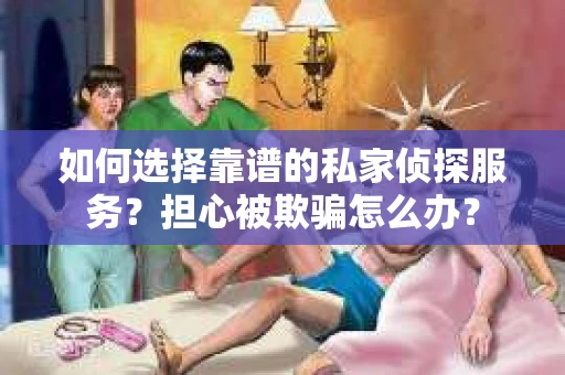 如何选择靠谱的私家侦探服务？担心被欺骗怎么办？