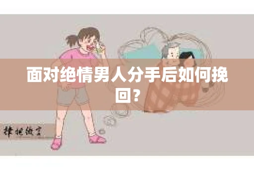 面对绝情男人分手后如何挽回？