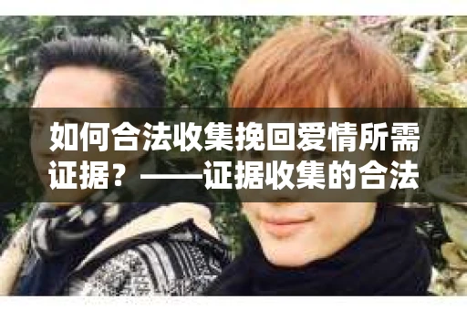 如何合法收集挽回爱情所需证据？——证据收集的合法有效方法论