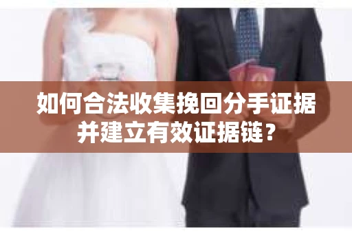 如何合法收集挽回分手证据并建立有效证据链？