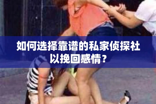 如何选择靠谱的私家侦探社以挽回感情？