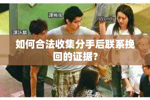 如何合法收集分手后联系挽回的证据？