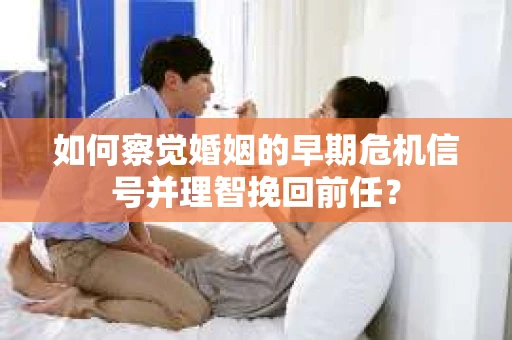 如何察觉婚姻的早期危机信号并理智挽回前任？