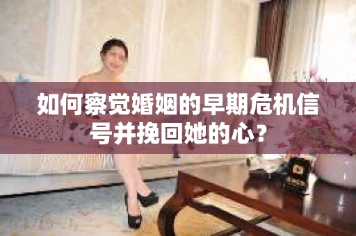 如何察觉婚姻的早期危机信号并挽回她的心？