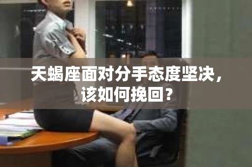 天蝎座面对分手态度坚决，该如何挽回？