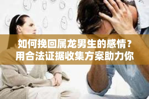 如何挽回属龙男生的感情？用合法证据收集方案助力你的努力？