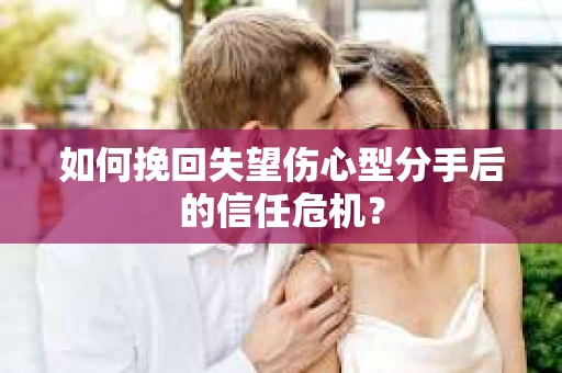 如何挽回失望伤心型分手后的信任危机？
