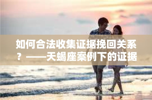 如何合法收集证据挽回关系？——天蝎座案例下的证据收集策略