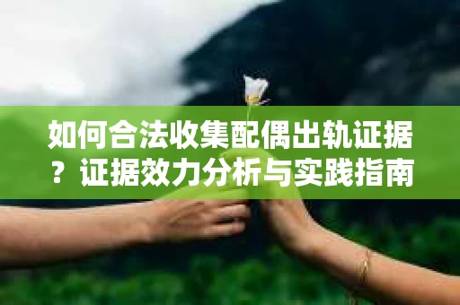 如何合法收集配偶出轨证据？证据效力分析与实践指南