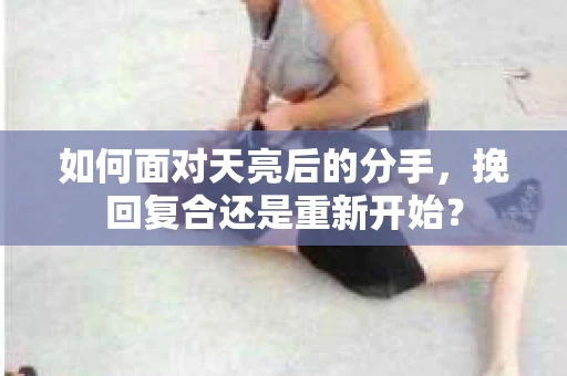 如何面对天亮后的分手，挽回复合还是重新开始？
