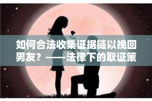 如何合法收集证据链以挽回男友？——法律下的取证策略与实践