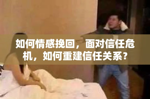 如何情感挽回，面对信任危机，如何重建信任关系？
