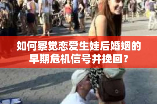 如何察觉恋爱生娃后婚姻的早期危机信号并挽回？