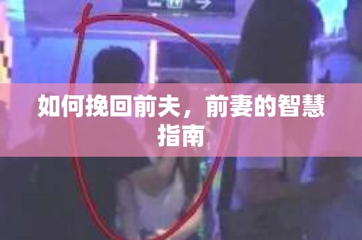 如何挽回前夫，前妻的智慧指南